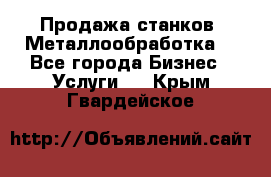 Продажа станков. Металлообработка. - Все города Бизнес » Услуги   . Крым,Гвардейское